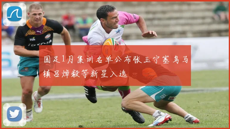 国足1月集训名单公布张玉宁塞鸟马镇吕焯毅等新星入选