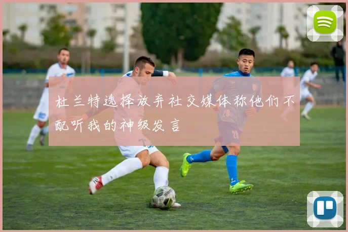 杜兰特选择放弃社交媒体称他们不配听我的神级发言