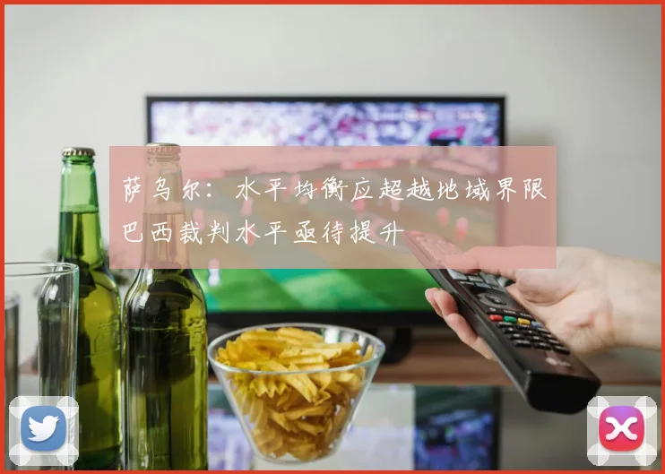 萨乌尔：水平均衡应超越地域界限巴西裁判水平亟待提升