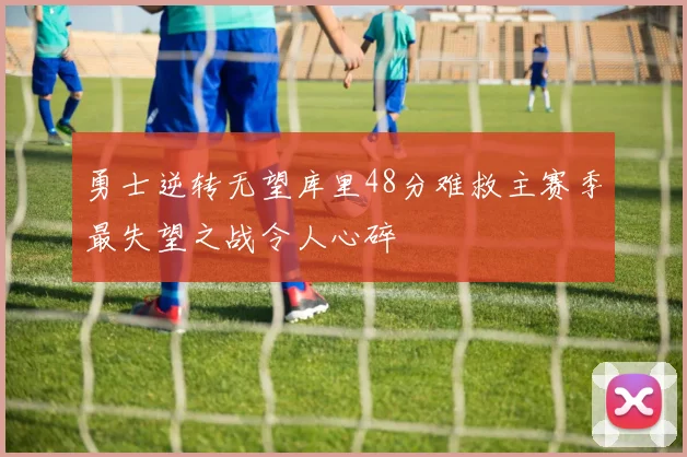勇士逆转无望库里48分难救主赛季最失望之战令人心碎