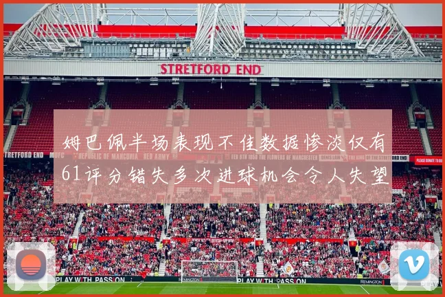 姆巴佩半场表现不佳数据惨淡仅有61评分错失多次进球机会令人失望