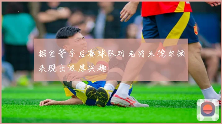 掘金等季后赛球队对老将米德尔顿表现出浓厚兴趣