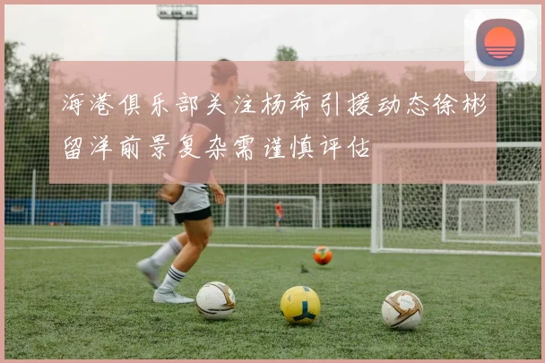 海港俱乐部关注杨希引援动态徐彬留洋前景复杂需谨慎评估