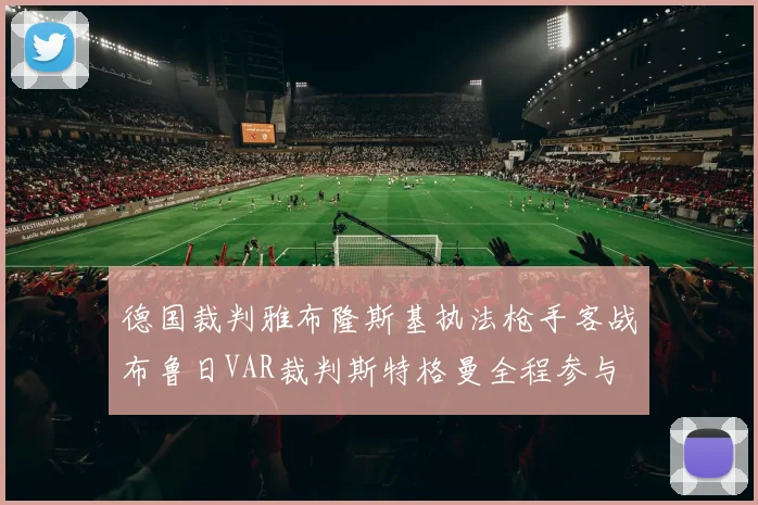 德国裁判雅布隆斯基执法枪手客战布鲁日VAR裁判斯特格曼全程参与