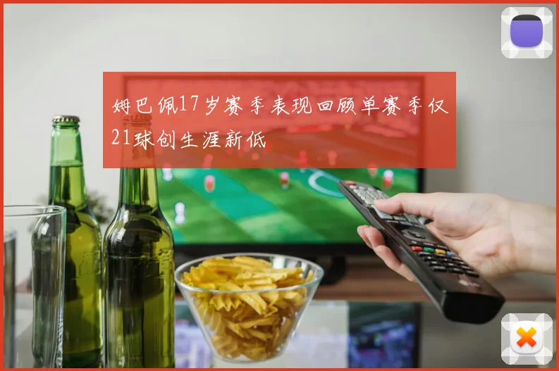 姆巴佩17岁赛季表现回顾单赛季仅21球创生涯新低
