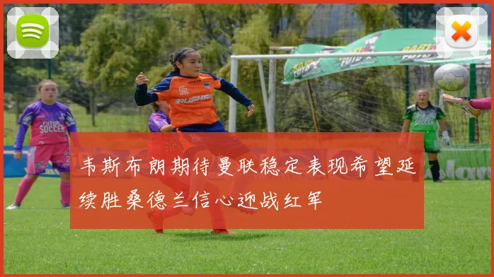 韦斯布朗期待曼联稳定表现希望延续胜桑德兰信心迎战红军