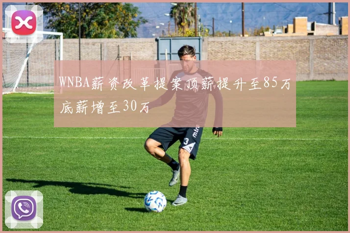 WNBA薪资改革提案顶薪提升至85万底薪增至30万