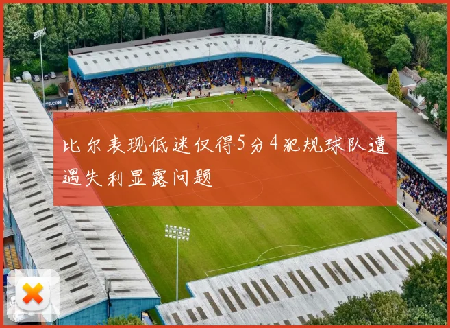 比尔表现低迷仅得5分4犯规球队遭遇失利显露问题
