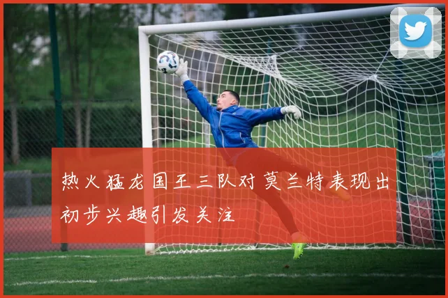 热火猛龙国王三队对莫兰特表现出初步兴趣引发关注