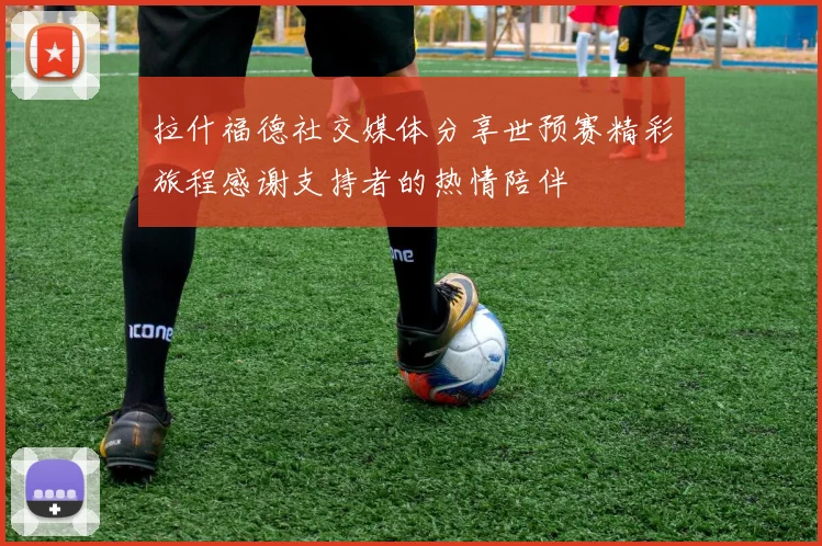 拉什福德社交媒体分享世预赛精彩旅程感谢支持者的热情陪伴