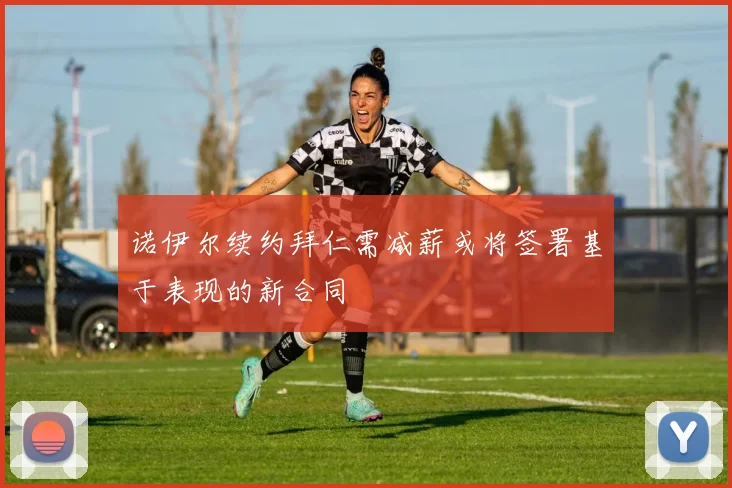 诺伊尔续约拜仁需减薪或将签署基于表现的新合同