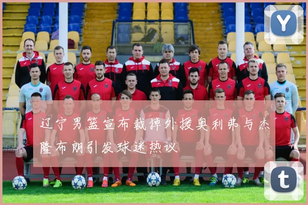 辽宁男篮宣布裁掉外援奥利弗与杰隆布朗引发球迷热议