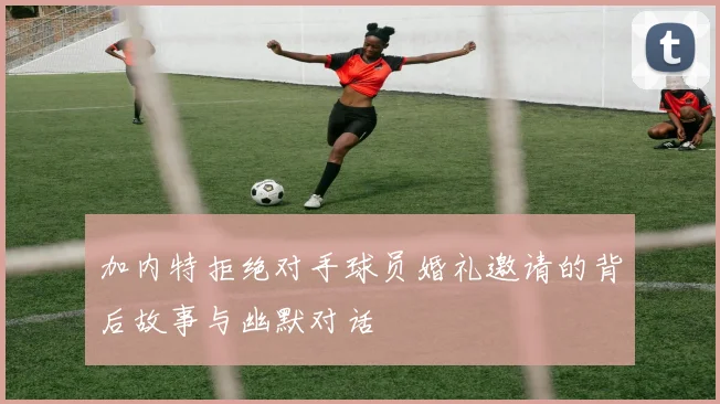 加内特拒绝对手球员婚礼邀请的背后故事与幽默对话