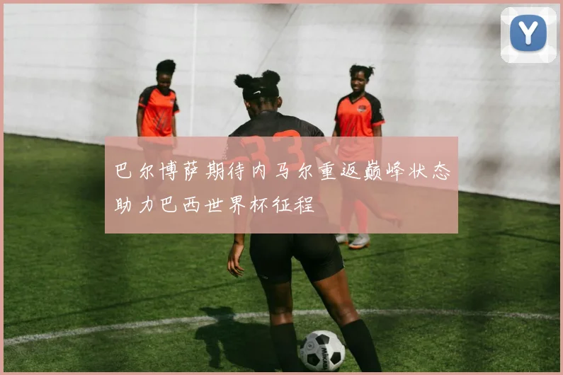 巴尔博萨期待内马尔重返巅峰状态助力巴西世界杯征程