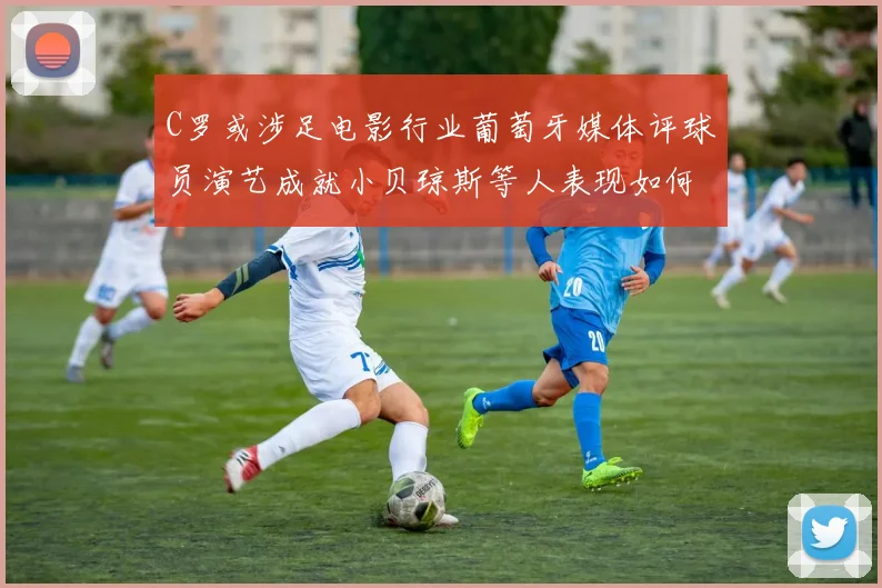 C罗或涉足电影行业葡萄牙媒体评球员演艺成就小贝琼斯等人表现如何