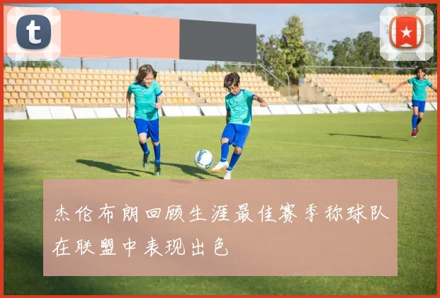 杰伦布朗回顾生涯最佳赛季称球队在联盟中表现出色