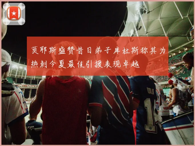 莫耶斯盛赞昔日弟子库杜斯称其为热刺今夏最佳引援表现卓越