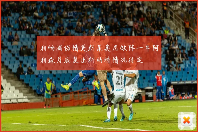 利物浦伤情更新莱奥尼缺阵一年阿利森月底复出科纳特情况待定
