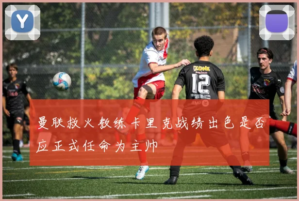 曼联救火教练卡里克战绩出色是否应正式任命为主帅