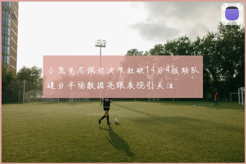 小鬼克尼佩尔次节狂砍14分4板助队追分半场数据亮眼表现引关注