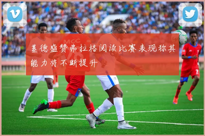 基德盛赞弗拉格阅读比赛表现称其能力将不断提升