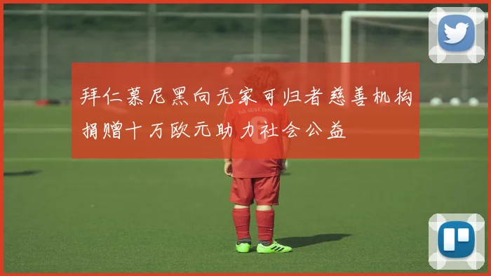 拜仁慕尼黑向无家可归者慈善机构捐赠十万欧元助力社会公益