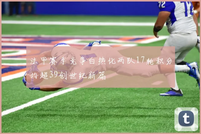 法甲赛季竞争白热化两队17轮积分均超39创世纪新篇