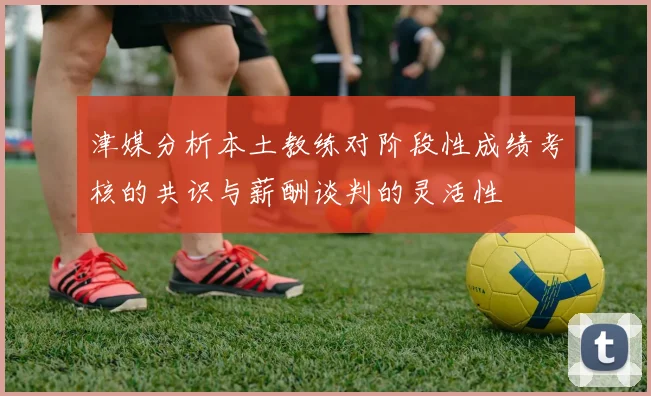 津媒分析本土教练对阶段性成绩考核的共识与薪酬谈判的灵活性