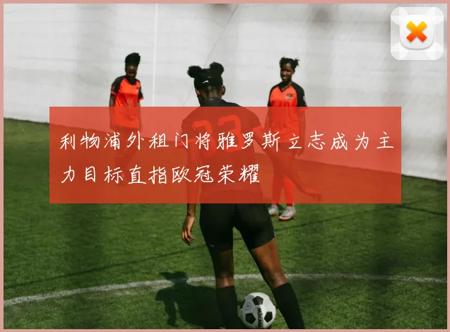 利物浦外租门将雅罗斯立志成为主力目标直指欧冠荣耀