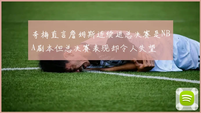 夸梅直言詹姆斯连续进总决赛是NBA剧本但总决赛表现却令人失望