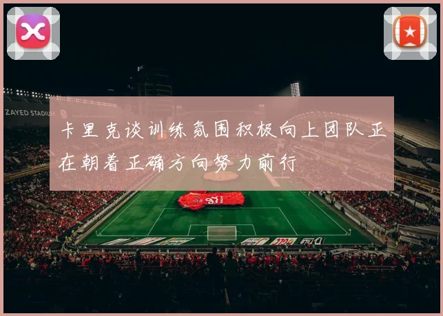 卡里克谈训练氛围积极向上团队正在朝着正确方向努力前行