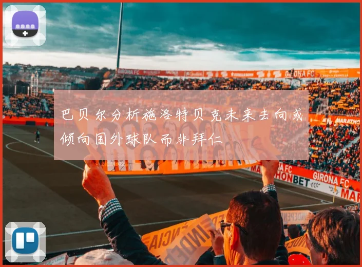巴贝尔分析施洛特贝克未来去向或倾向国外球队而非拜仁