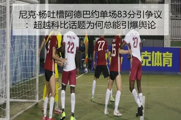 尼克·杨吐槽阿德巴约单场83分引争议：超越科比话题为何总能引爆舆论 - kaiyun