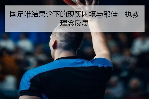 国足唯结果论下的现实困境与邵佳一执教理念反思 - kaiyun