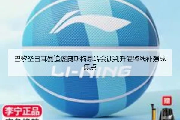 巴黎圣日耳曼追逐奥斯梅恩转会谈判升温锋线补强成焦点 - kaiyun